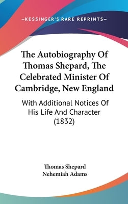 The Autobiography Of Thomas Shepard, The Celebrated Minister Of Cambridge, New England: With Additional Notices Of His Life And Character (1832) by Shepard, Thomas