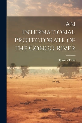 An International Protectorate of the Congo River by Twiss, Travers
