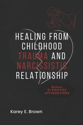 Healing from Childhood Trauma and Narcissistic Relationship by Brown, Karey E.