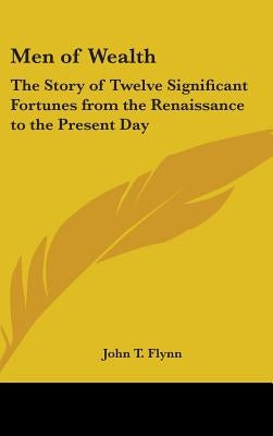 Men of Wealth: The Story of Twelve Significant Fortunes from the Renaissance to the Present Day by Flynn, John T.
