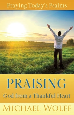 Praying Today's Psalms: Praising God from a Thankful Heart by Wolff, Michael
