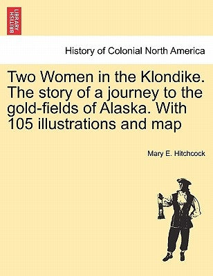 Two Women in the Klondike. The story of a journey to the gold-fields of Alaska. With 105 illustrations and map by Hitchcock, Mary E.