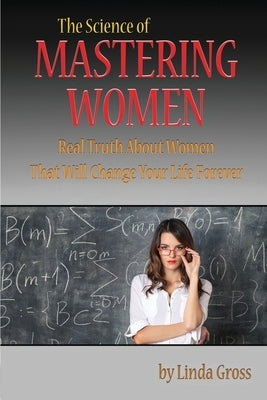 The Science of Mastering Women: Real Truth About Women That Will Change Your Life Forever by Gross, Linda