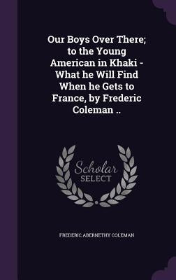 Our Boys Over There; to the Young American in Khaki - What he Will Find When he Gets to France, by Frederic Coleman .. by Coleman, Frederic Abernethy