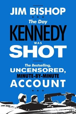 The Day Kennedy Was Shot: An Hour-By-Hour Account of What Really Happened on November 22, 1963 by Bishop, Jim
