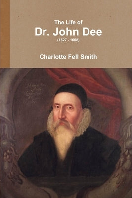 The Life of Dr. John Dee (1527 - 1608) by Fell Smith, Charlotte