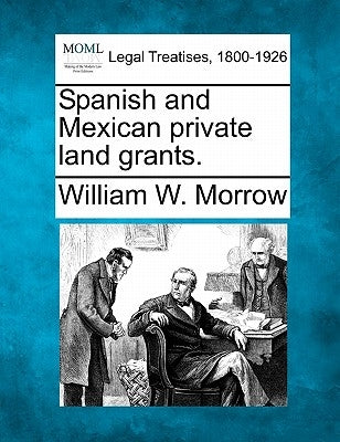 Spanish and Mexican Private Land Grants. by Morrow, William W.