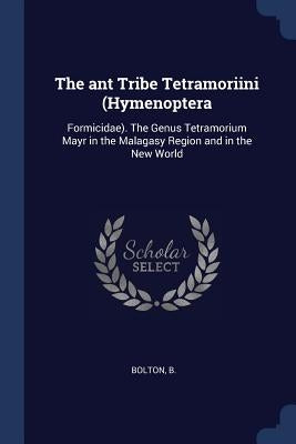 The ant Tribe Tetramoriini (Hymenoptera: Formicidae). The Genus Tetramorium Mayr in the Malagasy Region and in the New World by Bolton, B.
