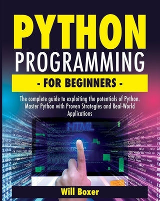 Python Programming for Beginners: The Complete Guide to Exploiting the Potentials of Python. Master Python with Proven Strategies and Real-World Appli by Boxer, Will