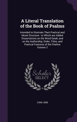 A Literal Translation of the Book of Psalms: Intended to Illustrate Their Poetical and Moral Structure: to Which are Added Dissertations on the Word S by Jebb, John