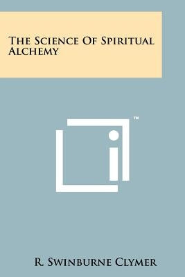The Science Of Spiritual Alchemy by Clymer, R. Swinburne