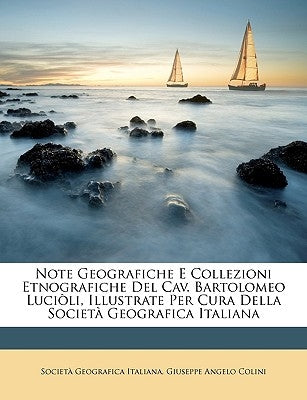 Note Geografiche E Collezioni Etnografiche del Cav. Bartolomeo Luciòli, Illustrate Per Cura Della Società Geografica Italiana by Italiana, Societa Geografica