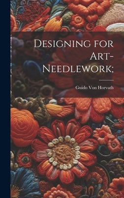 Designing for Art-needlework; by Von Horvath, Guido [From Old Catalog]