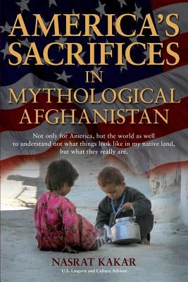 America's Sacrifices in Mythological Afghanistan by Kakar, Nasrat