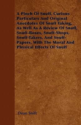 A Pinch Of Snuff, Curious Particulars And Original Anecdotes Of Snuff Taking, As Well As A Review Of Snuff, Snuff-Boxes, Snuff-Shops, Snuff-Takers, An by Snift, Dean
