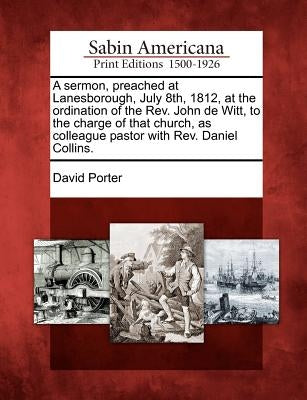 A Sermon, Preached at Lanesborough, July 8th, 1812, at the Ordination of the Rev. John de Witt, to the Charge of That Church, as Colleague Pastor with by Porter, David