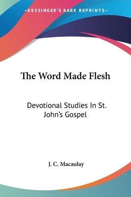 The Word Made Flesh: Devotional Studies In St. John's Gospel by Macaulay, J. C.
