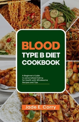 Blood Type B Diet Cookbook: A Beginner's Guide to Personalized Eating for Health With Delicious Recipes and Tips by Corry, Jade E.