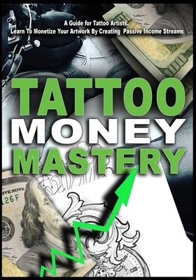 Tattoo Money Mastery: Building Passive Income Streams From Your Tattoo Business: Tattoo Money Mastery by G, Bobby