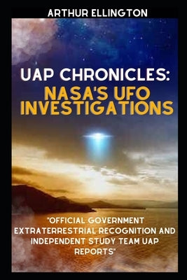 Uap Chronicles: NASA'S UFO INVESTIGATIONS: Official Government Extraterrestrial Recognition and Independent Study Team UAP Reports by Ellington, Arthur