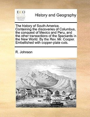 The History of South America. Containing the Discoveries of Columbus, the Conquest of Mexico and Peru, and the Other Transactions of the Spaniards in by Johnson, R.