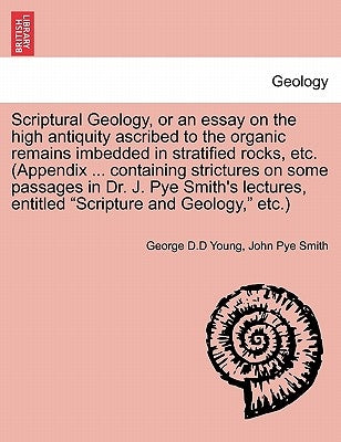 Scriptural Geology, or an Essay on the High Antiquity Ascribed to the Organic Remains Imbedded in Stratified Rocks, Etc. (Appendix ... Containing Stri by Young, George D. D.