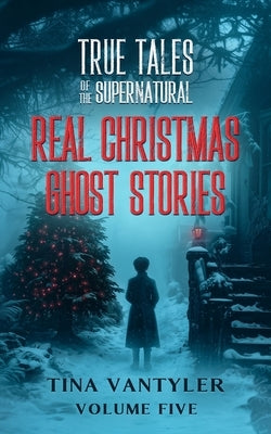 True Tales Of The Supernatural: Real Christmas Ghost Stories: Volume Five by Vantyler, Tina