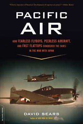 Pacific Air: How Fearless Flyboys, Peerless Aircraft, and Fast Flattops Conquered a Vast Ocean's Wartime Skies by Sears, David