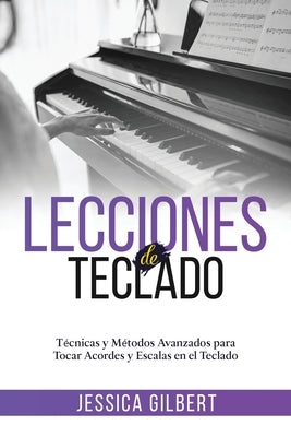 Lecciones de Teclado: Técnicas y Métodos Avanzados para Tocar Acordes y Escalas en el Teclado by Gilbert, Jessica