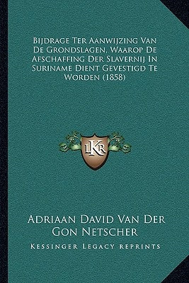 Bijdrage Ter Aanwijzing Van De Grondslagen, Waarop De Afschaffing Der Slavernij In Suriname Dient Gevestigd Te Worden (1858) by Netscher, Adriaan David Van Der Gon