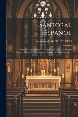 Santoral Español: Colección De Biografias De Todos Los Santos Nacidos En España. Arreglado Por Meses En Forma De Año Cristiano... by Eustaquio Ma de Nenclares