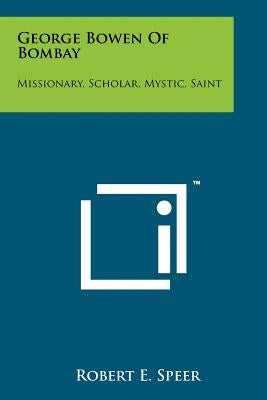 George Bowen Of Bombay: Missionary, Scholar, Mystic, Saint by Speer, Robert E.