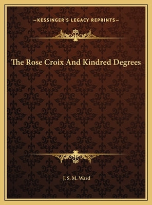 The Rose Croix And Kindred Degrees by Ward, J. S. M.
