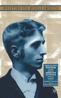 Investing in Middle America: John Elliott Tappan and the Origins of American Express Financial Advisors by Lipartito, K.