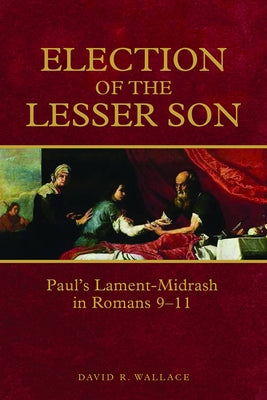Election of the Lesser Son: Paul's Lament-Midrash in Romans 9-11 by Wallace, David R.