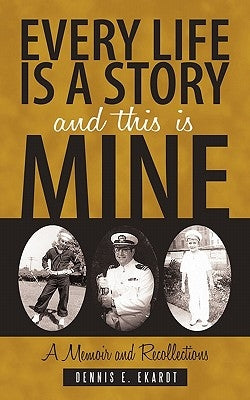 Every Life Is a Story and This Is Mine: A Memoir and Recollections by Ekardt, Dennis E.