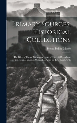 Primary Sources, Historical Collections: The Gilds of China, With an Account of The Gild Merchant or Co-hong of Canton, With a Foreword by T. S. Wentw by Morse, Hosea Ballou