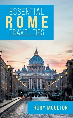 Essential Rome Travel Tips: Secrets, Advice & Insight for a Perfect Rome Vacation by Moulton, Rory