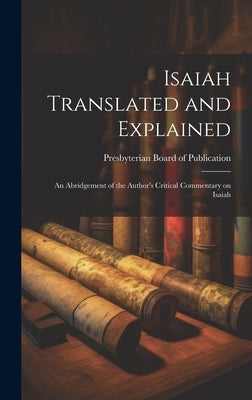 Isaiah Translated and Explained: An Abridgement of the Author's Critical Commentary on Isaiah by Presbyterian Board of Publication