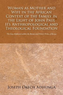 Woman as Mother and Wife in the African Context of the Family in the Light of John Paul II's Anthropological and Theological Foundation: The Case Refl by Adhunga, Joseph Okech