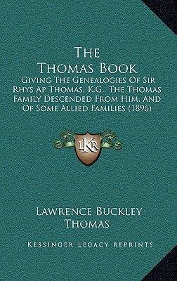 The Thomas Book: Giving The Genealogies Of Sir Rhys Ap Thomas, K.G., The Thomas Family Descended From Him, And Of Some Allied Families (1896) by Thomas, Lawrence Buckley
