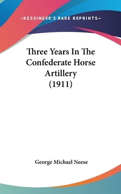 Three Years In The Confederate Horse Artillery (1911) by Neese, George Michael