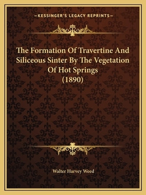 The Formation Of Travertine And Siliceous Sinter By The Vegetation Of Hot Springs (1890) by Weed, Walter Harvey