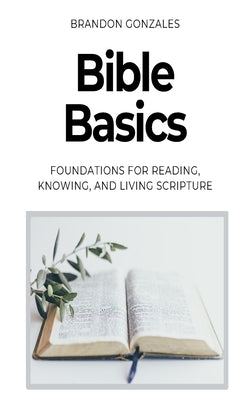 Bible Basics: Foundations for Reading, Knowing, and Living Scripture by Gonzales, Brandon