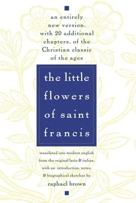 The Little Flowers of St. Francis: An Entirely New Version, with 20 Additional Chapters, of the Christian Classic of the Ages by Brown, Raphael