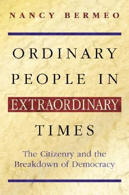 Ordinary People in Extraordinary Times: The Citizenry and the Breakdown of Democracy by Bermeo, Nancy G.