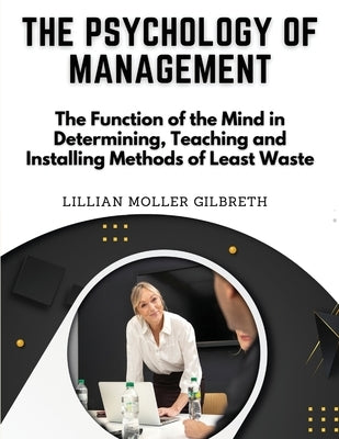 The Psychology of Management: The Function of the Mind in Determining, Teaching and Installing Methods of Least Waste by Lillian Moller Gilbreth