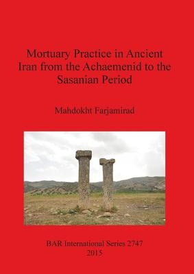 Mortuary Practice in Ancient Iran from the Achaemenid to the Sasanian Period by Farjamirad, Mahdokht
