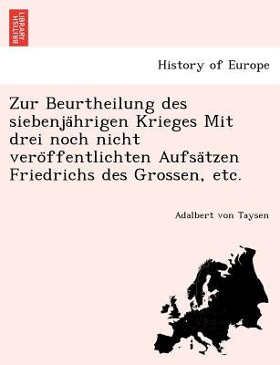 Zur Beurtheilung Des Siebenja Hrigen Krieges Mit Drei Noch Nicht Vero Ffentlichten Aufsa Tzen Friedrichs Des Grossen, Etc. by Taysen, Adalbert Von