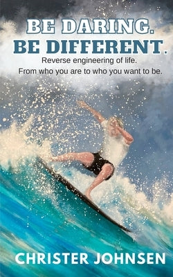 Be Daring. Be Different.: Reverse engineering of life. From who you are to who you want to be. by Johnsen, Christer